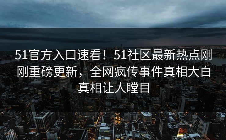 51官方入口速看！51社区最新热点刚刚重磅更新，全网疯传事件真相大白真相让人瞠目