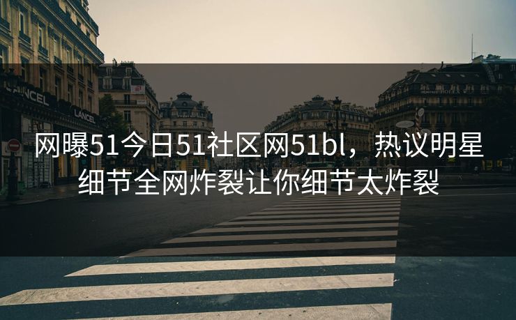 网曝51今日51社区网51bl，热议明星细节全网炸裂让你细节太炸裂