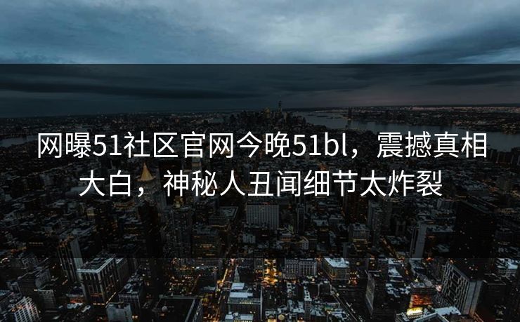 网曝51社区官网今晚51bl，震撼真相大白，神秘人丑闻细节太炸裂