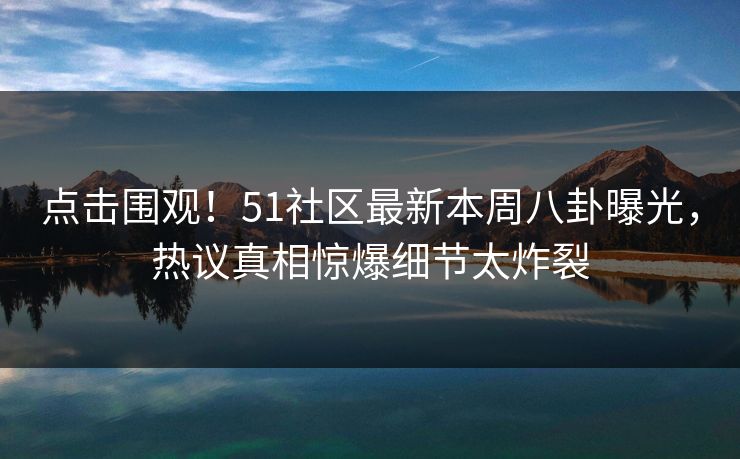点击围观！51社区最新本周八卦曝光，热议真相惊爆细节太炸裂