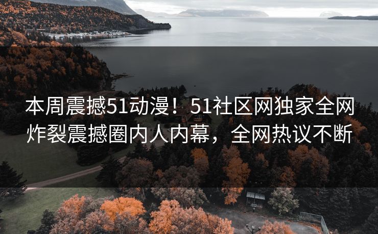 本周震撼51动漫！51社区网独家全网炸裂震撼圈内人内幕，全网热议不断