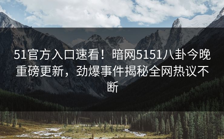 51官方入口速看！暗网5151八卦今晚重磅更新，劲爆事件揭秘全网热议不断