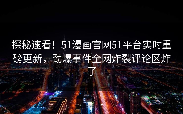 探秘速看！51漫画官网51平台实时重磅更新，劲爆事件全网炸裂评论区炸了