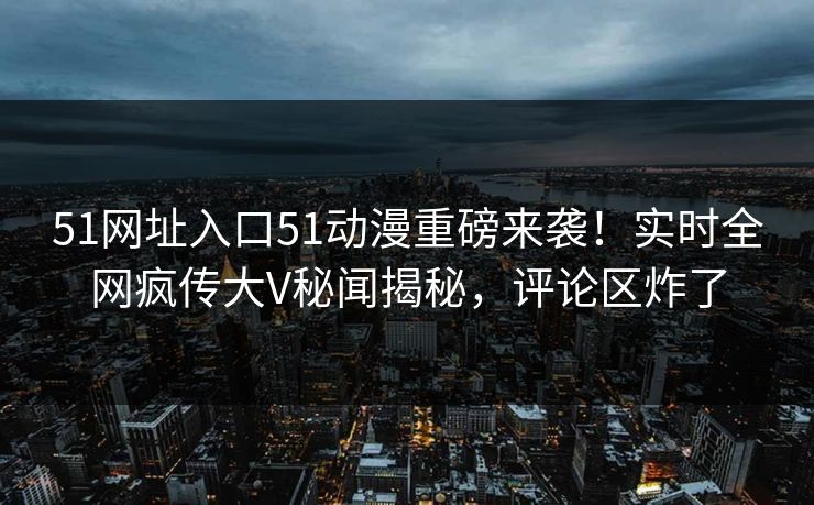 51网址入口51动漫重磅来袭！实时全网疯传大V秘闻揭秘，评论区炸了