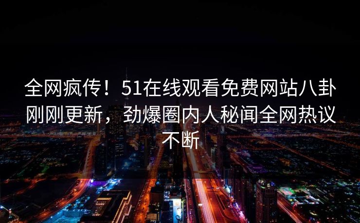 全网疯传！51在线观看免费网站八卦刚刚更新，劲爆圈内人秘闻全网热议不断