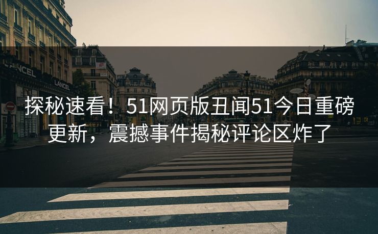 探秘速看！51网页版丑闻51今日重磅更新，震撼事件揭秘评论区炸了