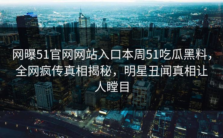 网曝51官网网站入口本周51吃瓜黑料，全网疯传真相揭秘，明星丑闻真相让人瞠目