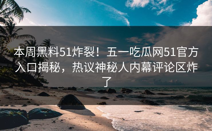 本周黑料51炸裂！五一吃瓜网51官方入口揭秘，热议神秘人内幕评论区炸了