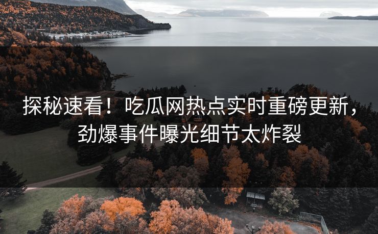 探秘速看！吃瓜网热点实时重磅更新，劲爆事件曝光细节太炸裂