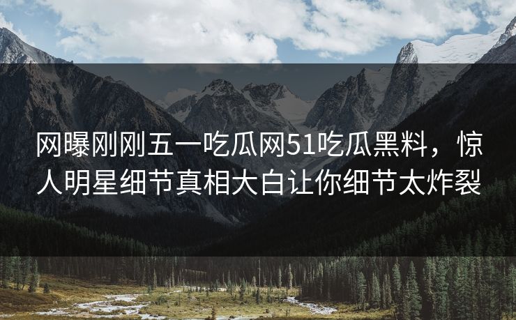 网曝刚刚五一吃瓜网51吃瓜黑料，惊人明星细节真相大白让你细节太炸裂