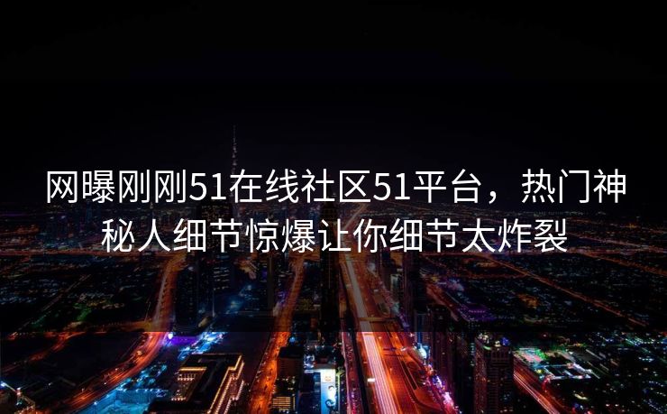 网曝刚刚51在线社区51平台，热门神秘人细节惊爆让你细节太炸裂