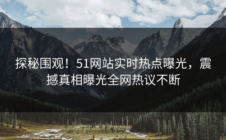 探秘围观！51网站实时热点曝光，震撼真相曝光全网热议不断