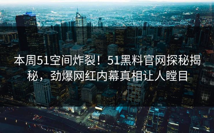本周51空间炸裂！51黑料官网探秘揭秘，劲爆网红内幕真相让人瞠目