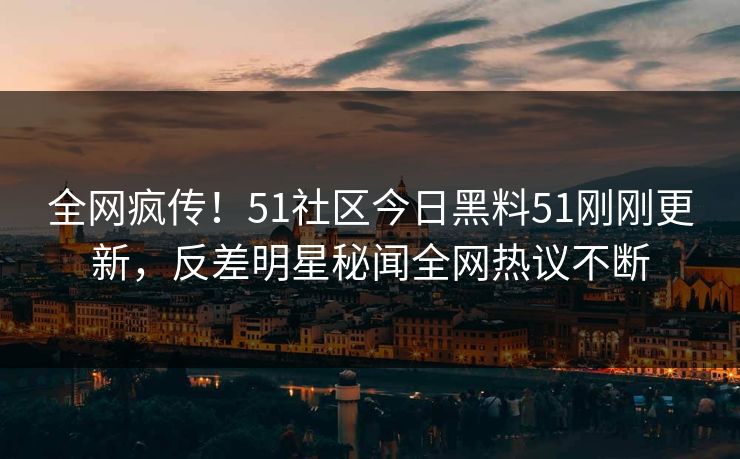 全网疯传！51社区今日黑料51刚刚更新，反差明星秘闻全网热议不断