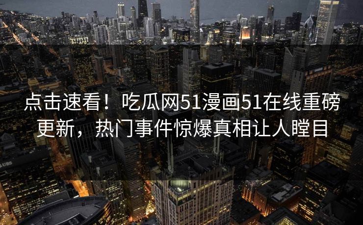 点击速看！吃瓜网51漫画51在线重磅更新，热门事件惊爆真相让人瞠目