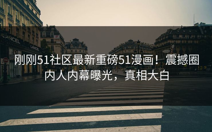 刚刚51社区最新重磅51漫画！震撼圈内人内幕曝光，真相大白