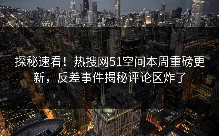 探秘速看！热搜网51空间本周重磅更新，反差事件揭秘评论区炸了
