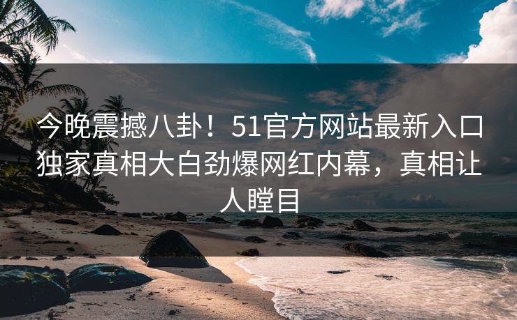 今晚震撼八卦！51官方网站最新入口独家真相大白劲爆网红内幕，真相让人瞠目