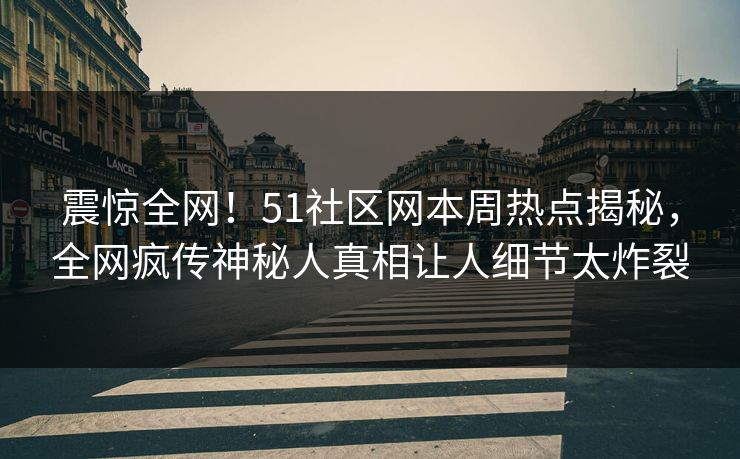 震惊全网！51社区网本周热点揭秘，全网疯传神秘人真相让人细节太炸裂