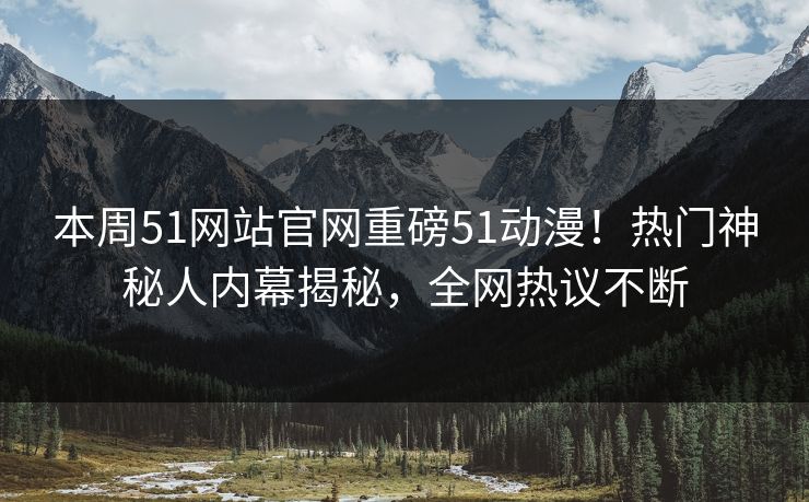 本周51网站官网重磅51动漫！热门神秘人内幕揭秘，全网热议不断