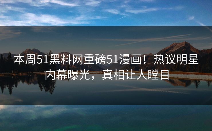 本周51黑料网重磅51漫画！热议明星内幕曝光，真相让人瞠目