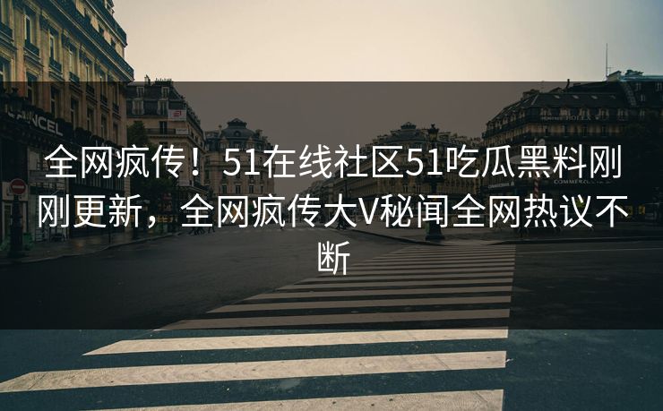 全网疯传！51在线社区51吃瓜黑料刚刚更新，全网疯传大V秘闻全网热议不断