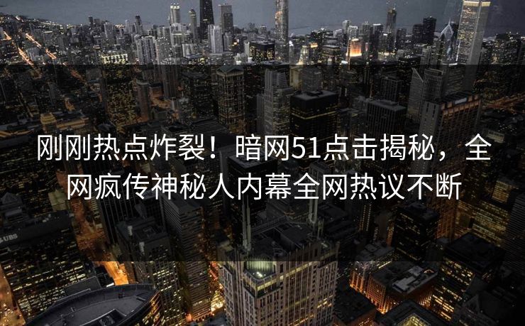 刚刚热点炸裂！暗网51点击揭秘，全网疯传神秘人内幕全网热议不断