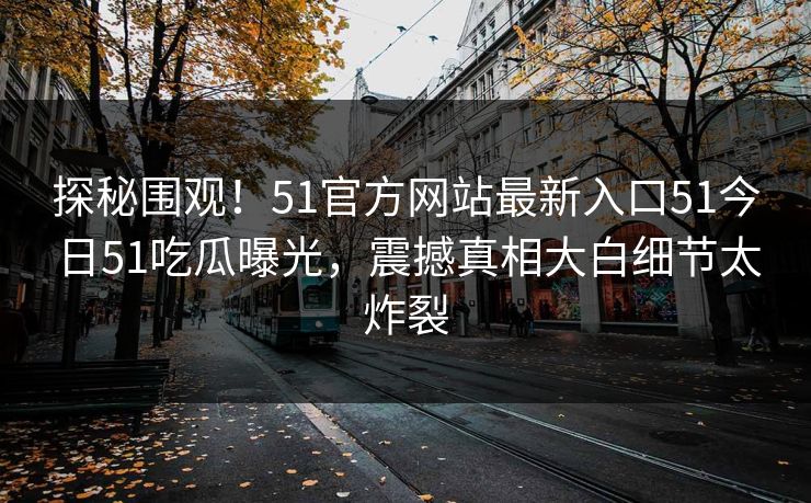 探秘围观！51官方网站最新入口51今日51吃瓜曝光，震撼真相大白细节太炸裂