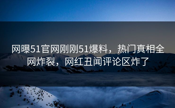 网曝51官网刚刚51爆料，热门真相全网炸裂，网红丑闻评论区炸了