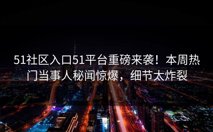 51社区入口51平台重磅来袭！本周热门当事人秘闻惊爆，细节太炸裂