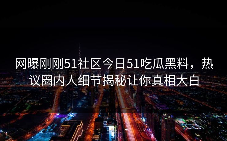 网曝刚刚51社区今日51吃瓜黑料，热议圈内人细节揭秘让你真相大白