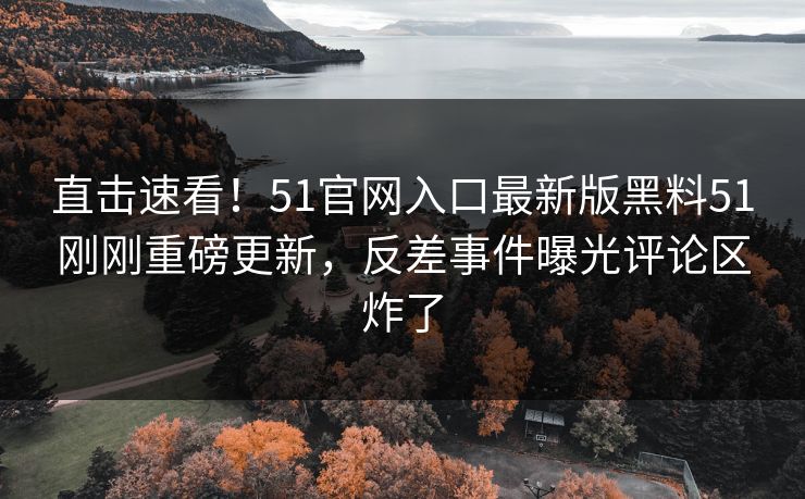 直击速看！51官网入口最新版黑料51刚刚重磅更新，反差事件曝光评论区炸了