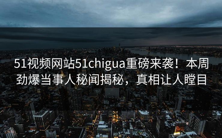 51视频网站51chigua重磅来袭！本周劲爆当事人秘闻揭秘，真相让人瞠目