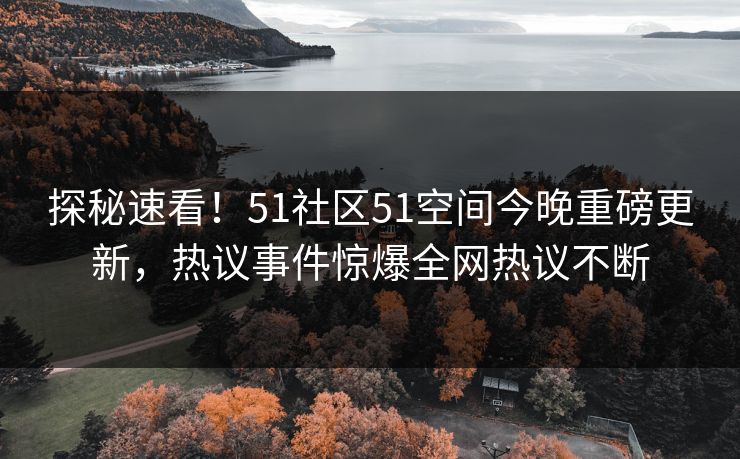 探秘速看！51社区51空间今晚重磅更新，热议事件惊爆全网热议不断