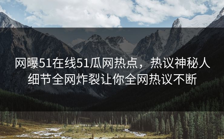 网曝51在线51瓜网热点，热议神秘人细节全网炸裂让你全网热议不断