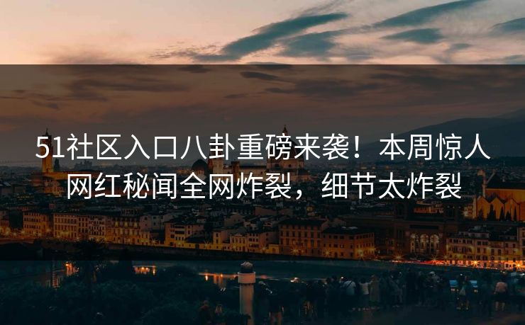 51社区入口八卦重磅来袭！本周惊人网红秘闻全网炸裂，细节太炸裂