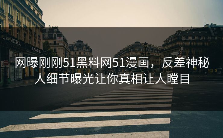 网曝刚刚51黑料网51漫画，反差神秘人细节曝光让你真相让人瞠目