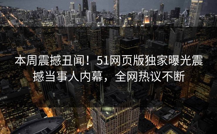 本周震撼丑闻！51网页版独家曝光震撼当事人内幕，全网热议不断