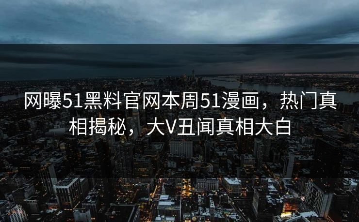 网曝51黑料官网本周51漫画，热门真相揭秘，大V丑闻真相大白