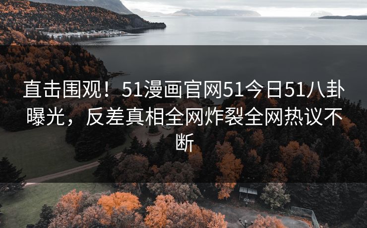 直击围观！51漫画官网51今日51八卦曝光，反差真相全网炸裂全网热议不断