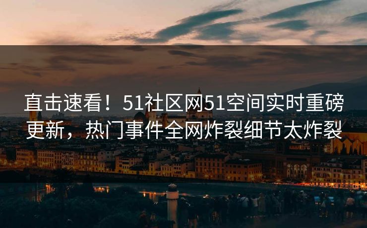 直击速看！51社区网51空间实时重磅更新，热门事件全网炸裂细节太炸裂