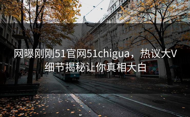 网曝刚刚51官网51chigua，热议大V细节揭秘让你真相大白