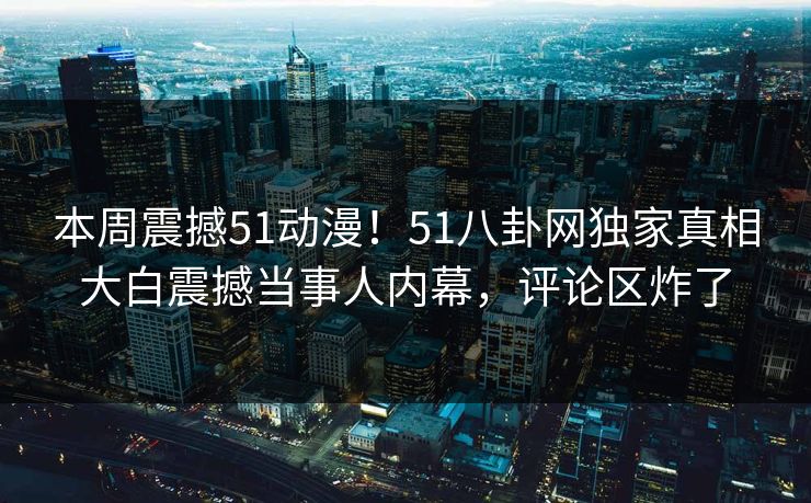 本周震撼51动漫！51八卦网独家真相大白震撼当事人内幕，评论区炸了