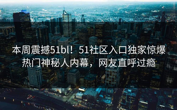 本周震撼51bl！51社区入口独家惊爆热门神秘人内幕，网友直呼过瘾