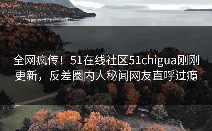 全网疯传！51在线社区51chigua刚刚更新，反差圈内人秘闻网友直呼过瘾