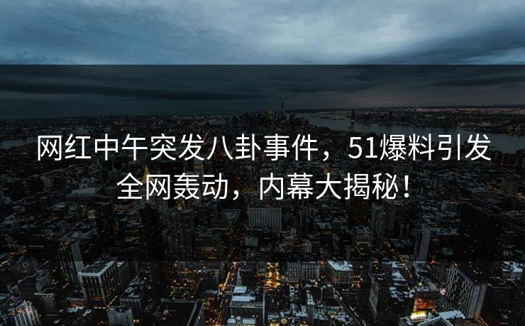 网红中午突发八卦事件，51爆料引发全网轰动，内幕大揭秘！