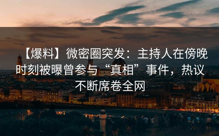 【爆料】微密圈突发：主持人在傍晚时刻被曝曾参与“真相”事件，热议不断席卷全网