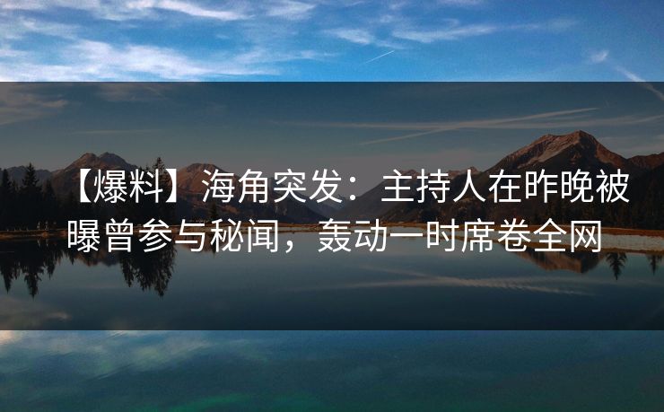 【爆料】海角突发：主持人在昨晚被曝曾参与秘闻，轰动一时席卷全网