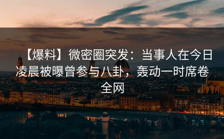 【爆料】微密圈突发：当事人在今日凌晨被曝曾参与八卦，轰动一时席卷全网