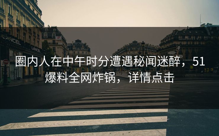 圈内人在中午时分遭遇秘闻迷醉，51爆料全网炸锅，详情点击